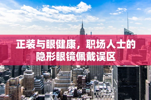 正装与眼健康，职场人士的隐形眼镜佩戴误区