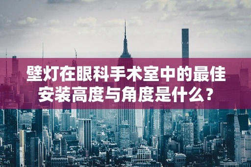 壁灯在眼科手术室中的最佳安装高度与角度是什么？