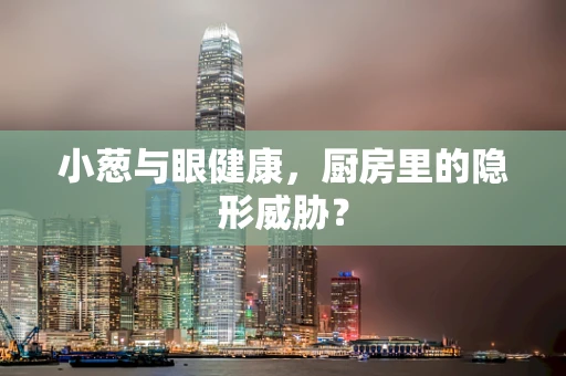 小葱与眼健康，厨房里的隐形威胁？