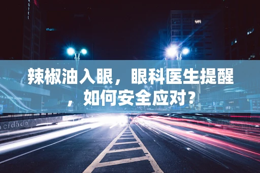 辣椒油入眼，眼科医生提醒，如何安全应对？
