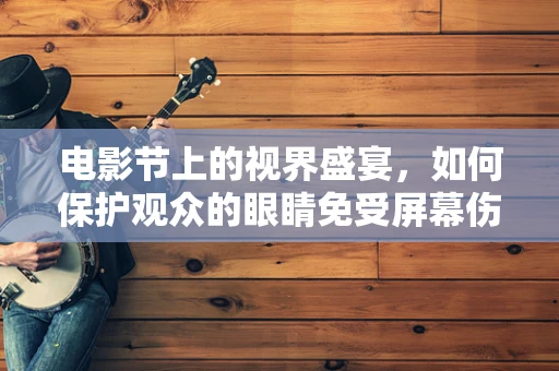 电影节上的视界盛宴，如何保护观众的眼睛免受屏幕伤害？