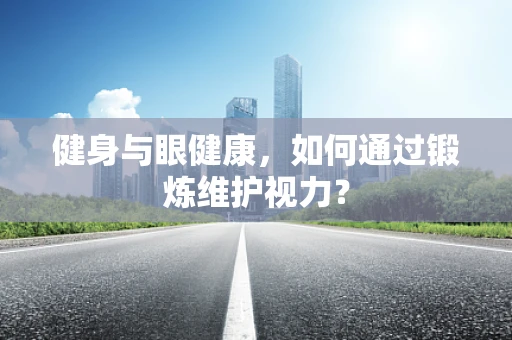 健身与眼健康，如何通过锻炼维护视力？