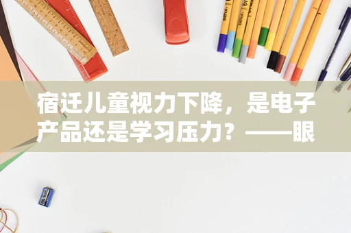 宿迁儿童视力下降，是电子产品还是学习压力？——眼科医生的深度剖析