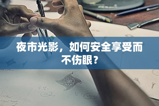 夜市光影，如何安全享受而不伤眼？