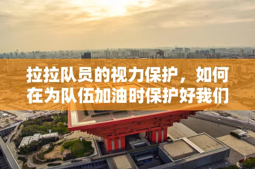 拉拉队员的视力保护，如何在为队伍加油时保护好我们的‘视’界？
