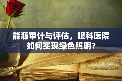 能源审计与评估，眼科医院如何实现绿色照明？