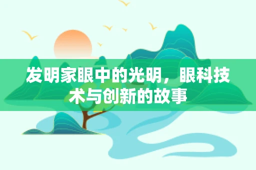 发明家眼中的光明，眼科技术与创新的故事