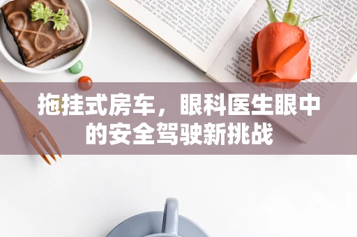 拖挂式房车，眼科医生眼中的安全驾驶新挑战
