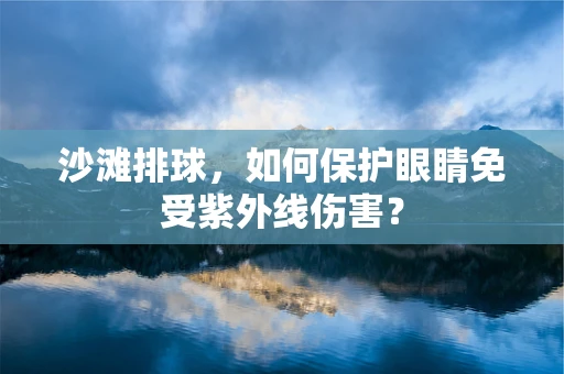 沙滩排球，如何保护眼睛免受紫外线伤害？