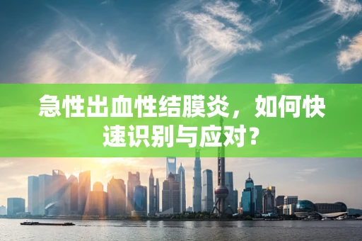 急性出血性结膜炎，如何快速识别与应对？