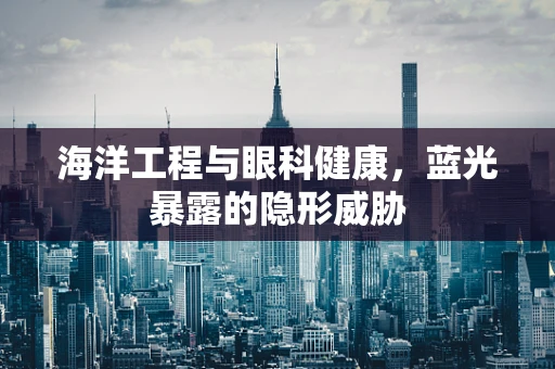 海洋工程与眼科健康，蓝光暴露的隐形威胁