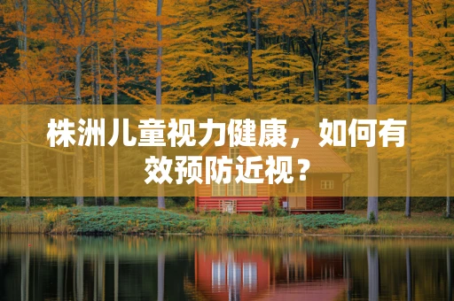 株洲儿童视力健康，如何有效预防近视？