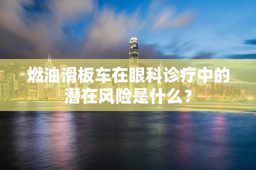 燃油滑板车在眼科诊疗中的潜在风险是什么？