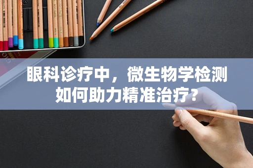 眼科诊疗中，微生物学检测如何助力精准治疗？