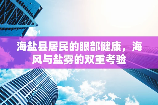 海盐县居民的眼部健康，海风与盐雾的双重考验