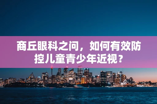商丘眼科之问，如何有效防控儿童青少年近视？