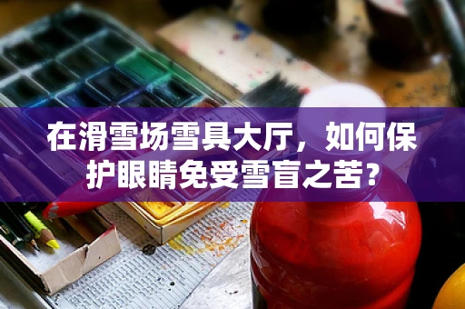 在滑雪场雪具大厅，如何保护眼睛免受雪盲之苦？