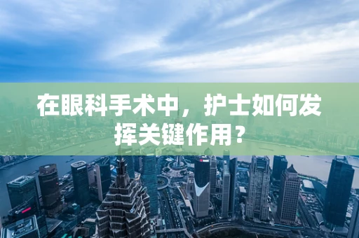 在眼科手术中，护士如何发挥关键作用？
