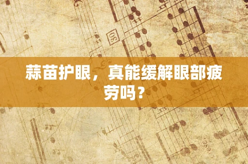 蒜苗护眼，真能缓解眼部疲劳吗？