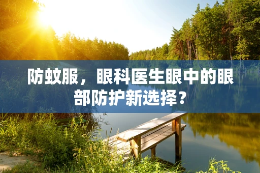 防蚊服，眼科医生眼中的眼部防护新选择？