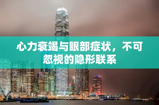心力衰竭与眼部症状，不可忽视的隐形联系