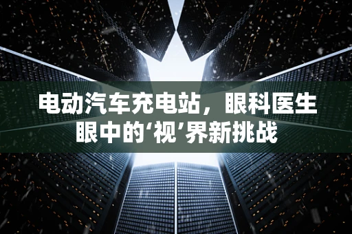 电动汽车充电站，眼科医生眼中的‘视’界新挑战