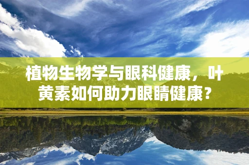 植物生物学与眼科健康，叶黄素如何助力眼睛健康？