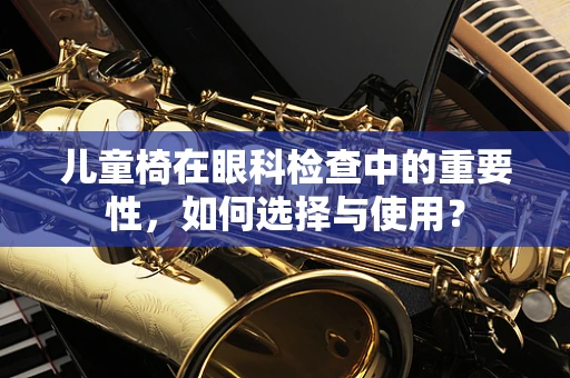 儿童椅在眼科检查中的重要性，如何选择与使用？