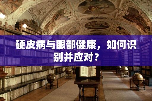 硬皮病与眼部健康，如何识别并应对？