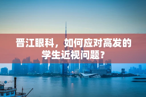 晋江眼科，如何应对高发的学生近视问题？