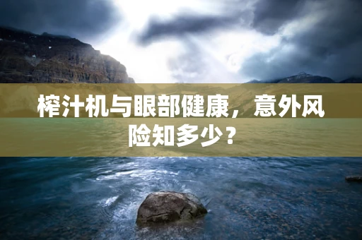 榨汁机与眼部健康，意外风险知多少？