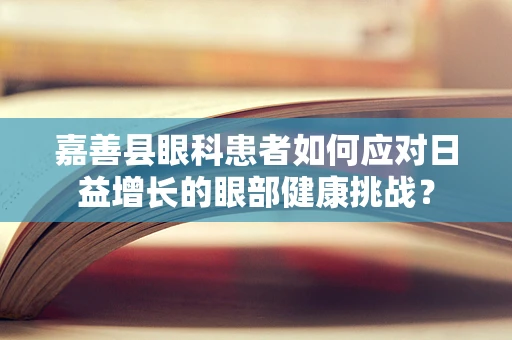 嘉善县眼科患者如何应对日益增长的眼部健康挑战？