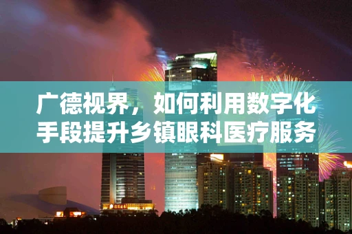 广德视界，如何利用数字化手段提升乡镇眼科医疗服务效率？