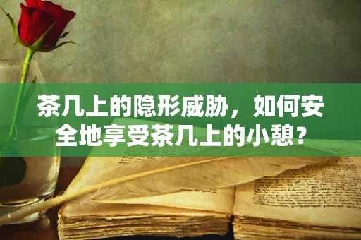 茶几上的隐形威胁，如何安全地享受茶几上的小憩？