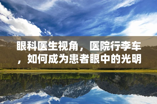 眼科医生视角，医院行李车，如何成为患者眼中的光明使者？