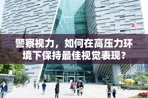 警察视力，如何在高压力环境下保持最佳视觉表现？