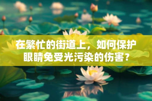 在繁忙的街道上，如何保护眼睛免受光污染的伤害？