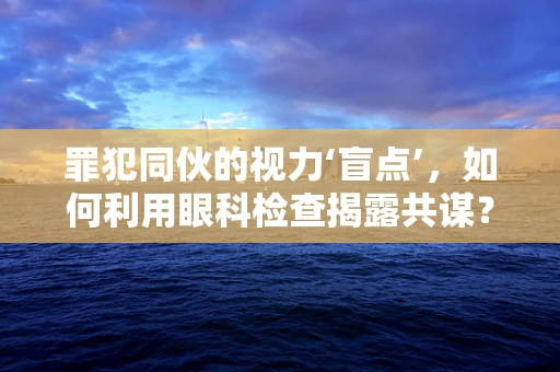 罪犯同伙的视力‘盲点’，如何利用眼科检查揭露共谋？