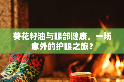 葵花籽油与眼部健康，一场意外的护眼之旅？