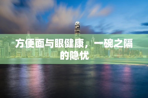 方便面与眼健康，一碗之隔的隐忧