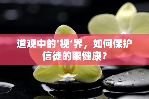 道观中的‘视’界，如何保护信徒的眼健康？