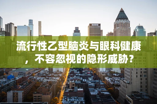 流行性乙型脑炎与眼科健康，不容忽视的隐形威胁？