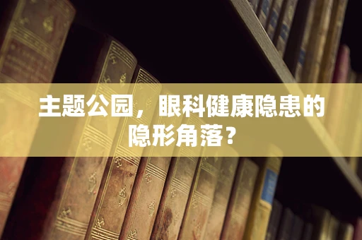 主题公园，眼科健康隐患的隐形角落？