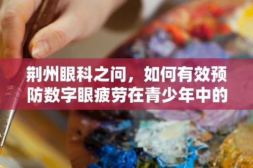 荆州眼科之问，如何有效预防数字眼疲劳在青少年中的蔓延？
