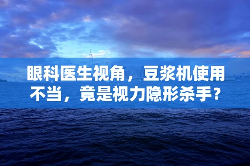 眼科医生视角，豆浆机使用不当，竟是视力隐形杀手？