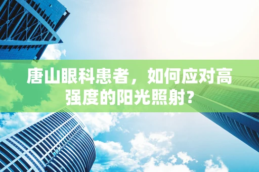 唐山眼科患者，如何应对高强度的阳光照射？