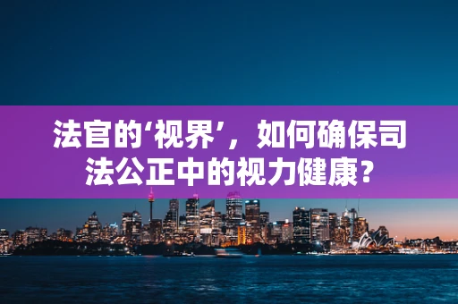 法官的‘视界’，如何确保司法公正中的视力健康？