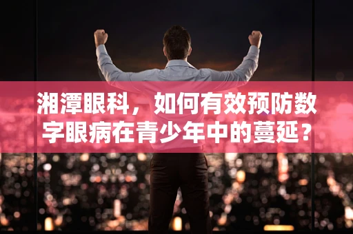 湘潭眼科，如何有效预防数字眼病在青少年中的蔓延？