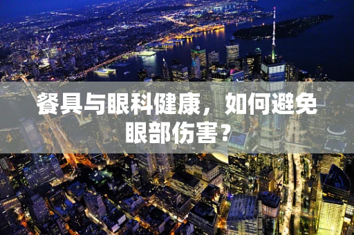 餐具与眼科健康，如何避免眼部伤害？