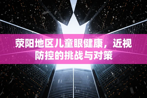 荥阳地区儿童眼健康，近视防控的挑战与对策